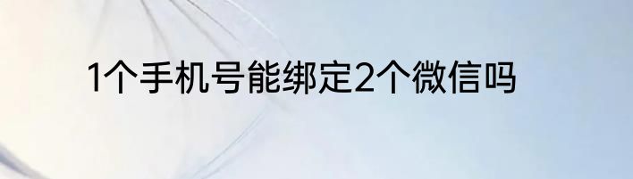 1个手机号能绑定2个微信吗