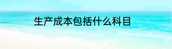 生产成本包括什么科目