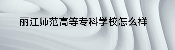 丽江师范高等专科学校怎么样