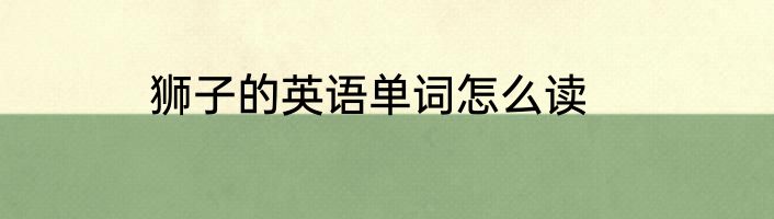 狮子的英语单词怎么读