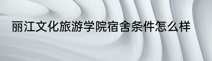丽江文化旅游学院宿舍条件怎么样