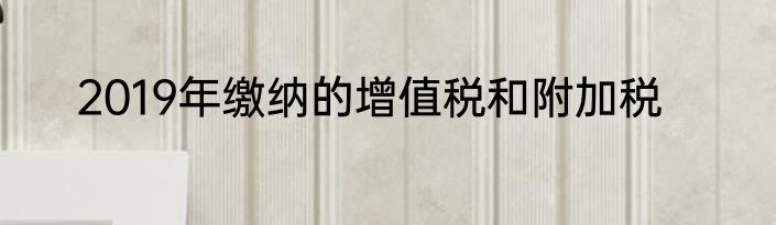 2019年缴纳的增值税和附加税