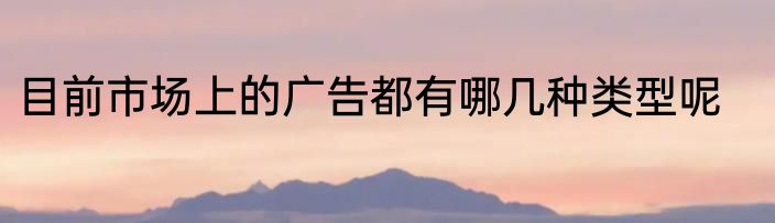 目前市场上的广告都有哪几种类型呢