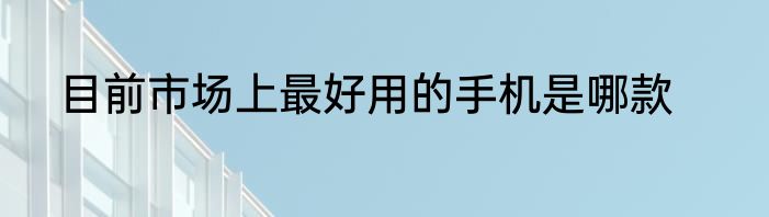目前市场上最好用的手机是哪款