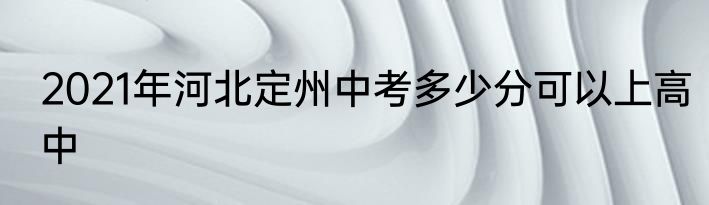 2021年河北定州中考多少分可以上高中