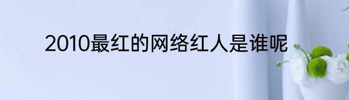 2010最红的网络红人是谁呢