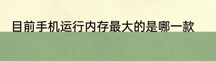目前手机运行内存最大的是哪一款