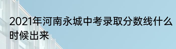 2021年河南永城中考录取分数线什么时候出来