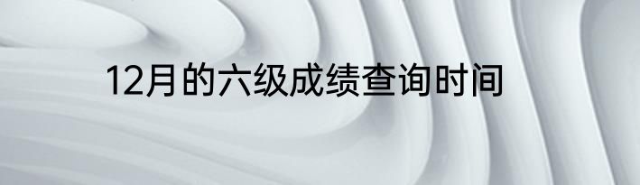 12月的六级成绩查询时间