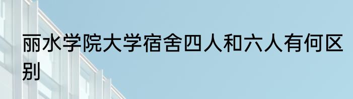 丽水学院大学宿舍四人和六人有何区别