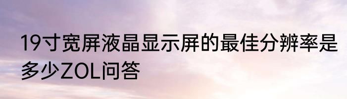 19寸宽屏液晶显示屏的最佳分辨率是多少ZOL问答