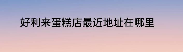 好利来蛋糕店最近地址在哪里