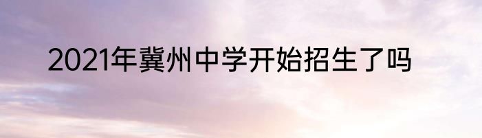 2021年冀州中学开始招生了吗