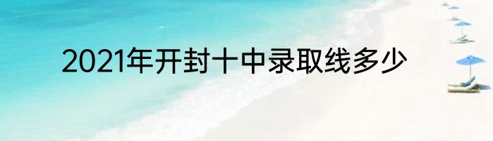 2021年开封十中录取线多少
