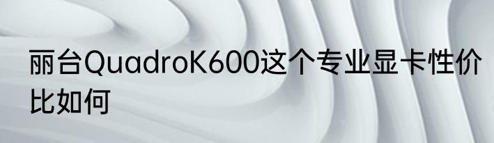 丽台QuadroK600这个专业显卡性价比如何