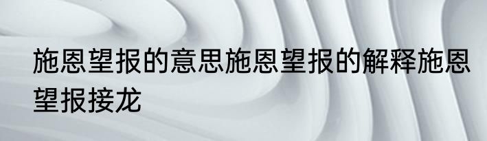 施恩望报的意思施恩望报的解释施恩望报接龙