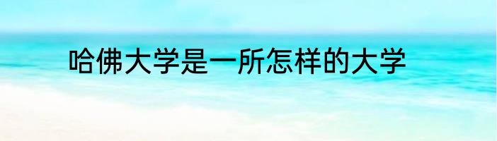哈佛大学是一所怎样的大学