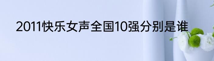 2011快乐女声全国10强分别是谁