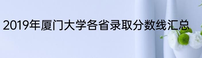 2019年厦门大学各省录取分数线汇总