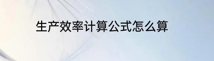 生产效率计算公式怎么算