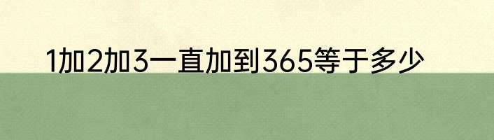 1加2加3一直加到365等于多少