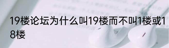 19楼论坛为什么叫19楼而不叫1楼或18楼