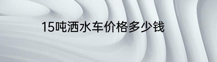 15吨洒水车价格多少钱
