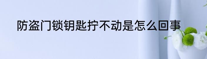 防盗门锁钥匙拧不动是怎么回事
