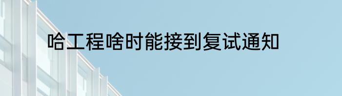 哈工程啥时能接到复试通知