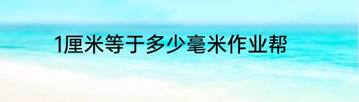 1厘米等于多少毫米作业帮