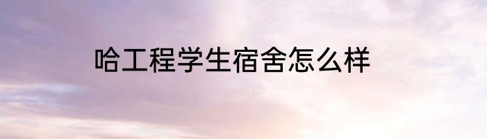 哈工程学生宿舍怎么样