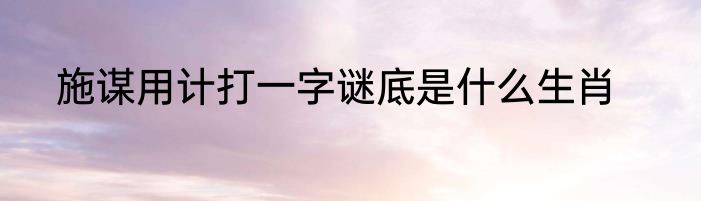 施谋用计打一字谜底是什么生肖
