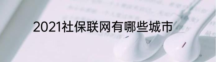 2021社保联网有哪些城市