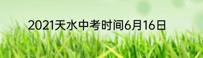 2021天水中考时间6月16日