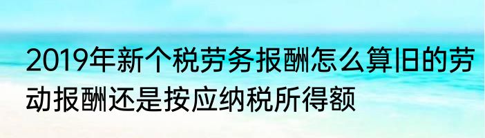 2019年新个税劳务报酬怎么算旧的劳动报酬还是按应纳税所得额