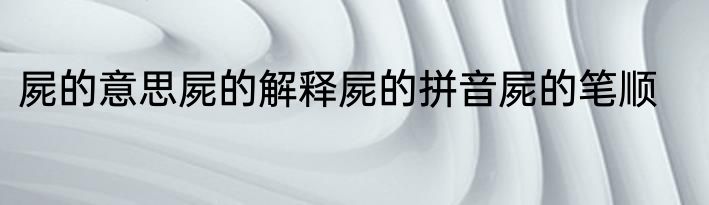 屍的意思屍的解释屍的拼音屍的笔顺