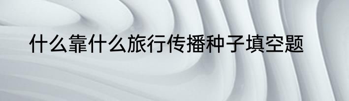 什么靠什么旅行传播种子填空题