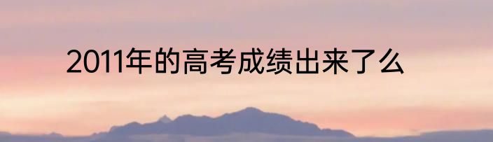 2011年的高考成绩出来了么