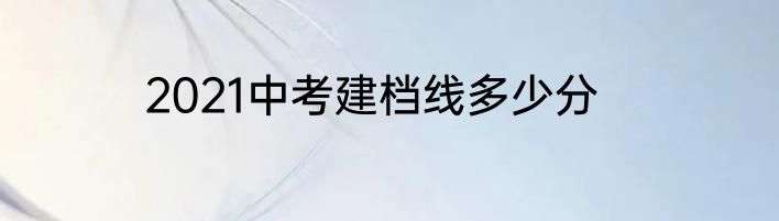 2021中考建档线多少分