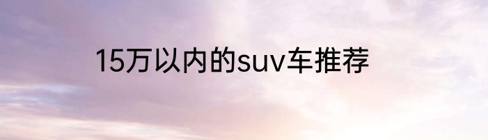 15万以内的suv车推荐