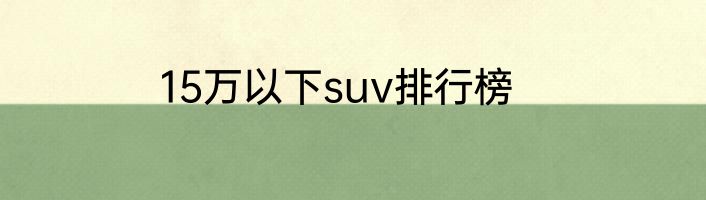 15万以下suv排行榜