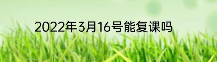 2022年3月16号能复课吗