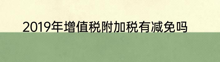 2019年增值税附加税有减免吗