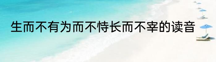 生而不有为而不恃长而不宰的读音