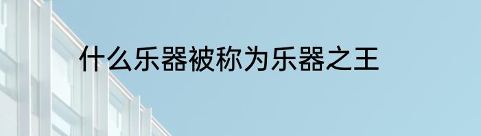 什么乐器被称为乐器之王