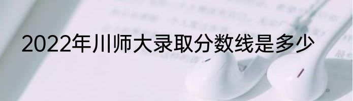 2022年川师大录取分数线是多少