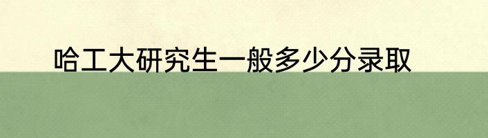 哈工大研究生一般多少分录取