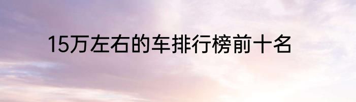 15万左右的车排行榜前十名