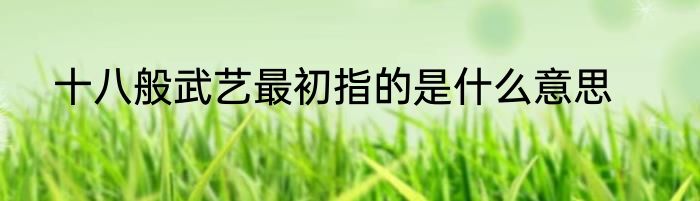 十八般武艺最初指的是什么意思
