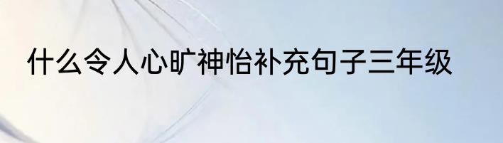 什么令人心旷神怡补充句子三年级